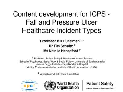 Content development for ICPS Fall and Pressure Ulcer Healthcare Incident Types Professor Bill Runciman 1,2 Dr Tim Schultz 2 Ms Natalie Hannaford 2 1 Professor, Patient Safety & Healthcare Human Factors