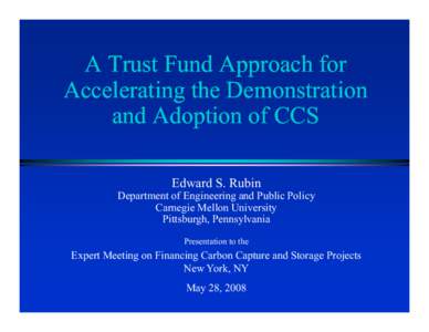 A Trust Fund Approach for Accelerating the Demonstration and Adoption of CCS Edward S. Rubin  Department of Engineering and Public Policy