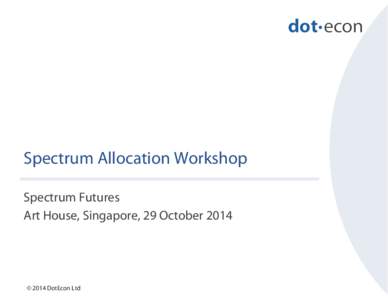 Spectrum Allocation Workshop Spectrum Futures Art House, Singapore, 29 October 2014 © 2014 DotEcon Ltd