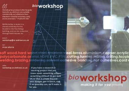 Workshop has produced other bespoke items for us, which are not available commercially, so to fabricate them elsewhere would be extremely costly and inconvenient.” Prof Keith Sillar BioWorkshop is based in a