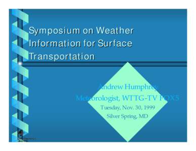 Symposium on Weather Information for Surface Transportation Andrew Humphrey Meteorologist, WTTG-TV FOX5 Tuesday, Nov. 30, 1999