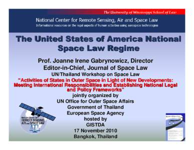 The United States of America National Space Law Regime Prof. Joanne Irene Gabrynowicz, Director Editor-in-Chief, Journal of Space Law UN/Thailand Workshop on Space Law “Activities of States in Outer Space in Light of N
