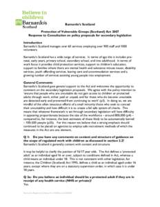 Barnardo’s Scotland Protection of Vulnerable Groups (Scotland) Act 2007 Response to Consultation on policy proposals for secondary legislation Introduction Barnardo’s Scotland manages over 60 services employing over 