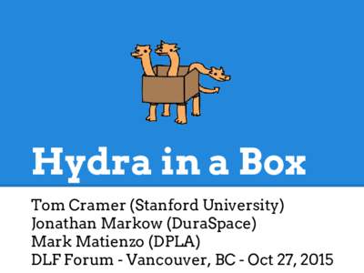 Hydra in a Box Tom Cramer (Stanford University) Jonathan Markow (DuraSpace) Mark Matienzo (DPLA) DLF Forum - Vancouver, BC - Oct 27, 2015