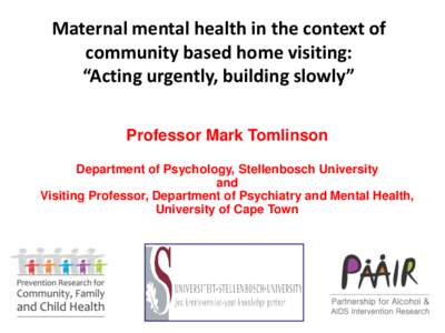 Maternal mental health in the context of community based home visiting: “Acting urgently, building slowly” Professor Mark Tomlinson Department of Psychology, Stellenbosch University and