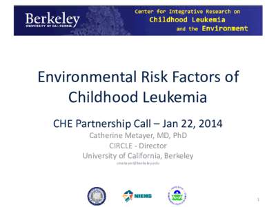 Environmental Risk Factors of Childhood Leukemia CHE Partnership Call – Jan 22, 2014 Catherine Metayer, MD, PhD CIRCLE - Director University of California, Berkeley