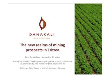 The new realms of mining prospects in Eritrea Paul Donaldson, Managing Director Mining in Eritrea: Development prospects, social, corporate responsibility and human rights implications Eritrean Side Event – United Nati