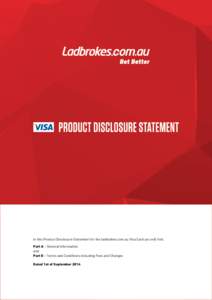 In this Product Disclosure Statement for the ladbrokes.com.au Visa Card you will find: Part A – General Information and Part B – Terms and Conditions including Fees and Charges Dated 1st of September 2014