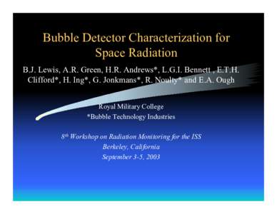 Bubble Detector Characterization for Space Radiation B.J. Lewis, A.R. Green, H.R. Andrews*, L.G.I. Bennett , E.T.H. Clifford*, H. Ing*, G. Jonkmans*, R. Noulty* and E.A. Ough Royal Military College *Bubble Technology Ind