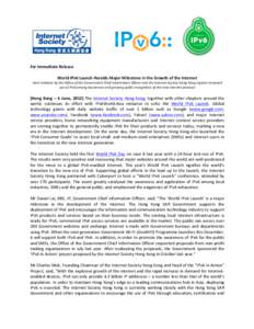  	
   For	
  Immediate	
  Release	
   	
  	
   World	
  IPv6	
  Launch	
  Heralds	
  Major	
  Milestone	
  in	
  the	
  Growth	
  of	
  the	
  Internet	
   Joint	
  initiative	
  by	
  the	
  Offic