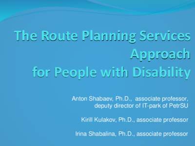 The Route Planning Services Approach for People with Disability Anton Shabaev, Ph.D., associate professor, deputy director of IT-park of PetrSU