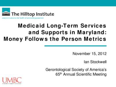 Medicaid Long-Term Services and Supports in Maryland: Money Follows the Person Metrics November 15, 2012 Ian Stockwell Gerontological Society of America’s