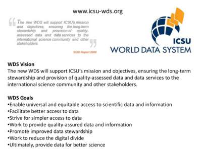 www.icsu-wds.org  WDS Vision The new WDS will support ICSU’s mission and objectives, ensuring the long-term stewardship and provision of quality-assessed data and data services to the international science community an