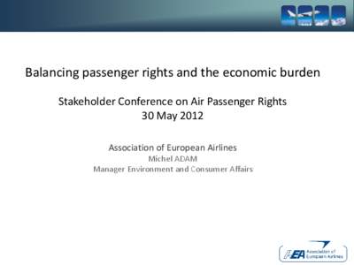 Balancing passenger rights and the economic burden Stakeholder Conference on Air Passenger Rights 30 May 2012 Association of European Airlines Michel ADAM Manager Environment and Consumer Affairs