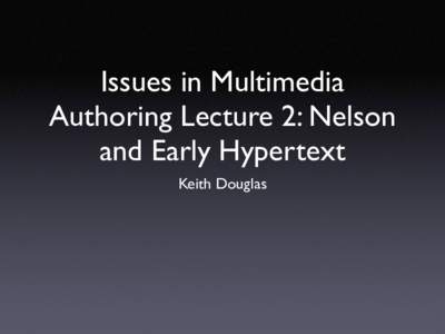 Issues in Multimedia Authoring Lecture 2: Nelson and Early Hypertext Keith Douglas  Nelson and Hypertext