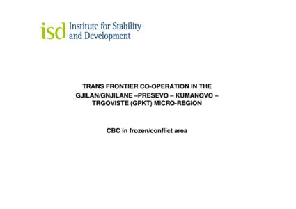 TRANS FRONTIER CO-OPERATION IN THE GJILAN/GNJILANE –PRESEVO – KUMANOVO – TRGOVISTE (GPKT) MICRO-REGION CBC in frozen/conflict area