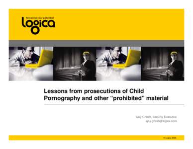 Lessons from prosecutions of Child Pornography and other “prohibited” material Ajoy Ghosh, Security Executive [removed]  © Logica 2008.