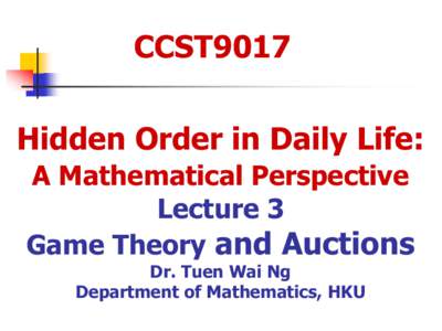 CCST9017 Hidden Order in Daily Life: A Mathematical Perspective Lecture 3 Game Theory and Auctions Dr. Tuen Wai Ng