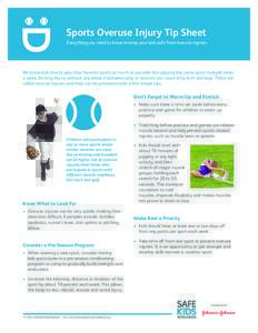 Sports Overuse Injury Tip Sheet Everything you need to know to keep your kids safe from overuse injuries. We know kids love to play their favorite sports as much as possible. But playing the same sport multiple times a w