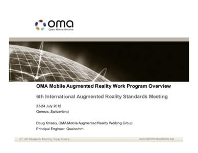 OMA Mobile Augmented Reality Work Program Overview 6th International Augmented Reality Standards MeetingJuly 2012 Geneva, Switzerland Doug Knisely, OMA Mobile Augmented Reality Working Group Principal Engineer, Qu