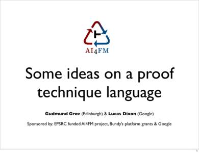 Some ideas on a proof technique language Gudmund Grov (Edinburgh) & Lucas Dixon (Google) Sponsored by: EPSRC funded AI4FM project, Bundy’s platform grants & Google  1
