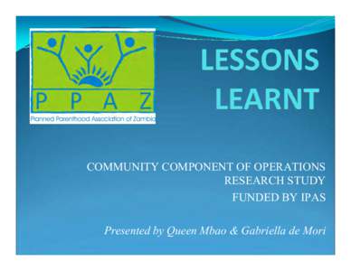 COMMUNITY COMPONENT OF OPERATIONS RESEARCH STUDY FUNDED BY IPAS Presented by Queen Mbao & Gabriella de Mori  OBJECTIVES of