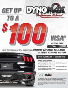 PREPAID CARD* WITH THE PURCHASE OF A QUALIFYING DYNOMAX CAT BACK, AXLE BACK OR DIESEL EXHAUST SYSTEM OFFER VALID MARCH 1 - JUNE 30, 2015 EXHAUST SYSTEM PURCHASE One (1) DynoMax® Performance Exhaust