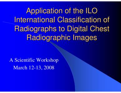 Application of the ILO International Classification of Radiographs to Digital Chest Radiographic Images A Scientific Workshop March 12-13, 2008