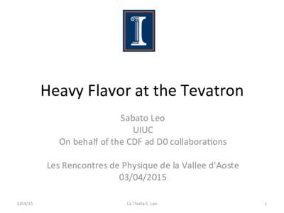 Heavy	
  Flavor	
  at	
  the	
  Tevatron	
   Sabato	
  Leo	
   UIUC	
   On	
  behalf	
  of	
  the	
  CDF	
  ad	
  D0	
  collabora;ons	
   	
   Les	
  Rencontres	
  de	
  Physique	
  de	
  la	
  Val