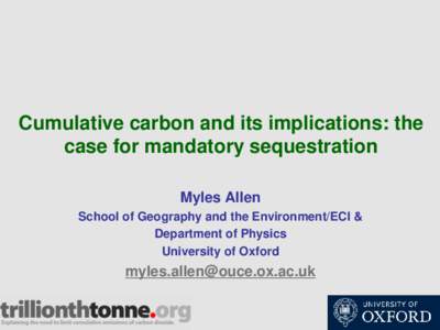 Cumulative carbon and its implications: the case for mandatory sequestration Myles Allen School of Geography and the Environment/ECI & Department of Physics University of Oxford