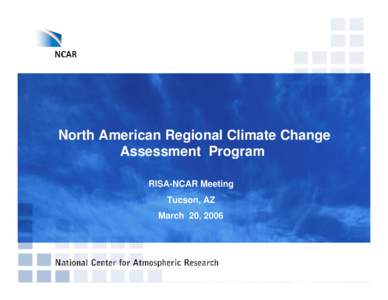 North American Regional Climate Change Assessment Program RISA-NCAR Meeting Tucson, AZ March 20, 2006