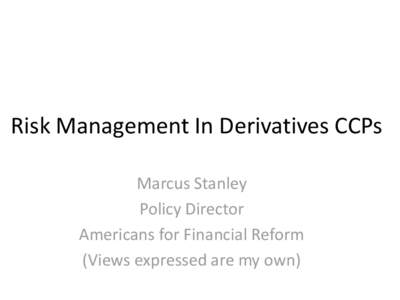 Risk Management In Derivatives CCPs Marcus Stanley Policy Director Americans for Financial Reform (Views expressed are my own)