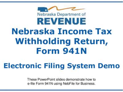 Nebraska Income Tax Withholding Return, Form 941N Electronic Filing System Demo These PowerPoint slides demonstrate how to e-file Form 941N using NebFile for Business.