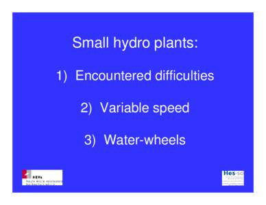 Small hydro plants: 1) Encountered difficulties 2) Variable speed 3) Water-wheels  University of Applied Sciences of Western Switzerland