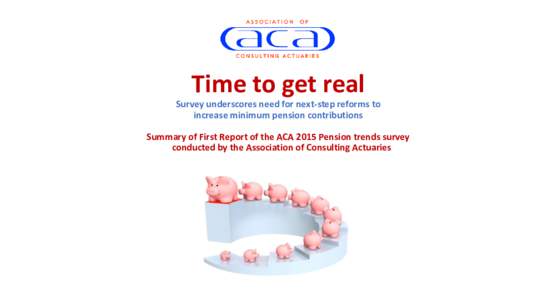 Time to get real Survey underscores need for next-step reforms to increase minimum pension contributions Summary of First Report of the ACA 2015 Pension trends survey conducted by the Association of Consulting Actuaries
