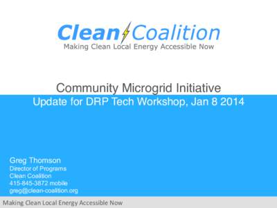 Community Microgrid Initiative! Update for DRP Tech Workshop, Jan[removed]! Greg Thomson Director of Programs Clean Coalition