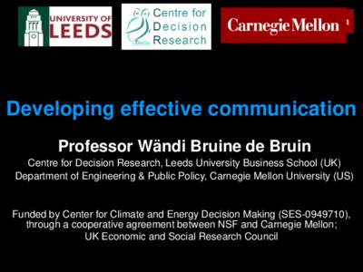 Developing effective communication Professor Wändi Bruine de Bruin Centre for Decision Research, Leeds University Business School (UK) Department of Engineering & Public Policy, Carnegie Mellon University (US)  Funded b