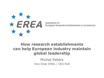 How research establishments can help European industry maintain global leadership Michel Peters Vice Chair EREA / CEO NLR