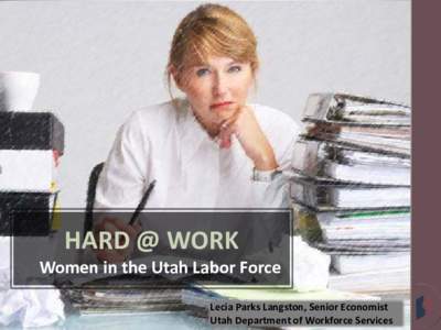 HARD @ WORK  Women in the Utah Labor Force Lecia Parks Langston, Senior Economist Utah Department of Workforce Services