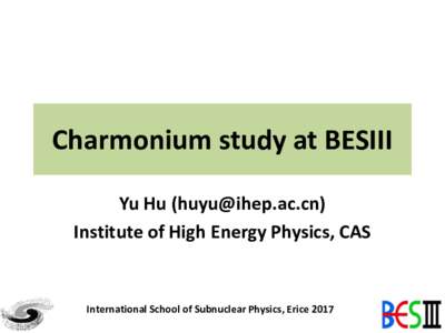 Charmonium study at BESIII Yu Hu () Institute of High Energy Physics, CAS International School of Subnuclear Physics, Erice 2017