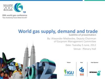 World gas supply, demand and trade Subtitle of presentation By: Alexander Medvedev, Deputy Chairman of Gazprom Management Committee Date: Tuesday 5 June, 2012 Venue: Plenary Hall