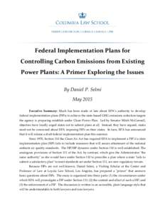 Federal Implementation Plans for Controlling Carbon Emissions from Existing Power Plants: A Primer Exploring the Issues By Daniel P. Selmi May 2015 Executive Summary: Much has been made of late about EPA’s authority to