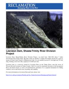 Lewiston Dam and Lake  Lewiston Dam, Shasta/Trinity River Division Project Lewiston Dam, Shasta/Trinity River Division Project, was built fromabout 7 miles downstream from Trinity Dam. The dam creates an after