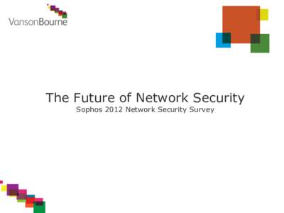 The Future of Network Security Sophos 2012 Network Security Survey Sophos and Vanson Bourne surveyed 571 IT decision makers globally to gain a deeper understanding of how IT teams are responding to technology changes in