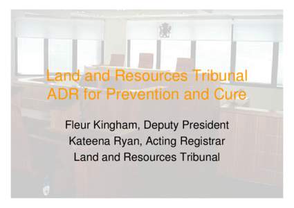 Land and Resources Tribunal ADR for Prevention and Cure Fleur Kingham, Deputy President Kateena Ryan, Acting Registrar Land and Resources Tribunal