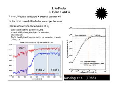 Life-Finder S. Heap / GSFC A 4-m UV/optical telescope + external occulter will be the most powerful life-finder telescope, because (1) it is sensivitve to low amounts of O2 Left: Spectra of the Earth by GOME