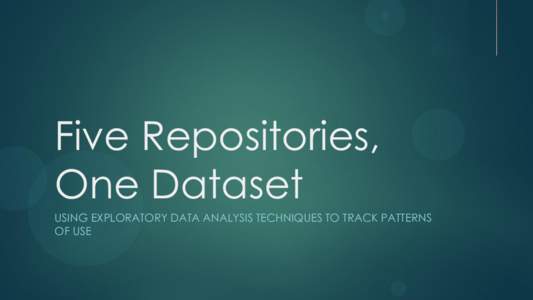 Five Repositories, One Dataset USING EXPLORATORY DATA ANALYSIS TECHNIQUES TO TRACK PATTERNS OF USE  Mark Custer
