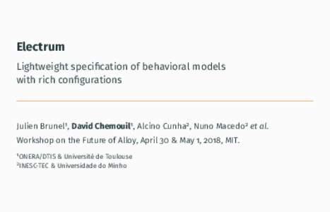Electrum Lightweight specification of behavioral models with rich configurations Julien Brunel1 , David Chemouil1 , Alcino Cunha2 , Nuno Macedo2 et al. Workshop on the Future of Alloy, April 30 & May 1, 2018, MIT.