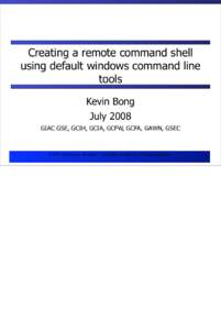 Creating a remote command shell using default windows command line tools Kevin Bong July 2008 GIAC GSE, GCIH, GCIA, GCFW, GCFA, GAWN, GSEC