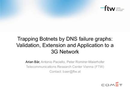 Trapping Botnets by DNS failure graphs: Validation, Extension and Application to a 3G Network Arian Bär, Antonio Paciello, Peter Romirer-Maierhofer Telecommunications Research Center Vienna (FTW) Contact: 